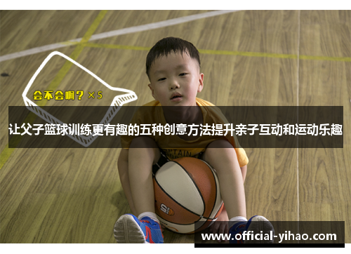 让父子篮球训练更有趣的五种创意方法提升亲子互动和运动乐趣