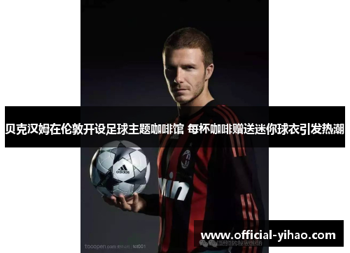 贝克汉姆在伦敦开设足球主题咖啡馆 每杯咖啡赠送迷你球衣引发热潮