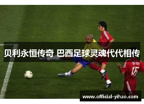 贝利永恒传奇 巴西足球灵魂代代相传