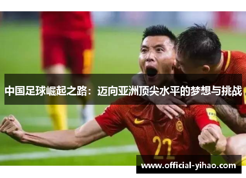 中国足球崛起之路:迈向亚洲顶尖水平的梦想与挑战 中国足球崛起之路:迈向亚洲顶尖水平的梦想与挑战