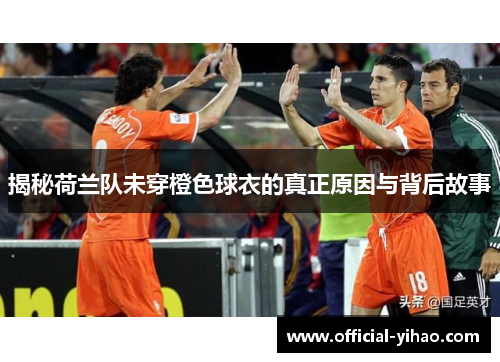 揭秘荷兰队未穿橙色球衣的真正原因与背后故事