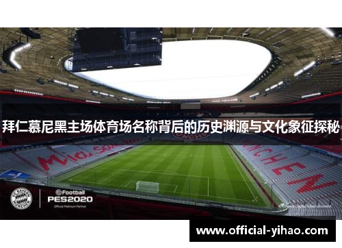 拜仁慕尼黑主场体育场名称背后的历史渊源与文化象征探秘 拜仁慕尼黑主场体育场名称背后的历史渊源与文化象征探秘